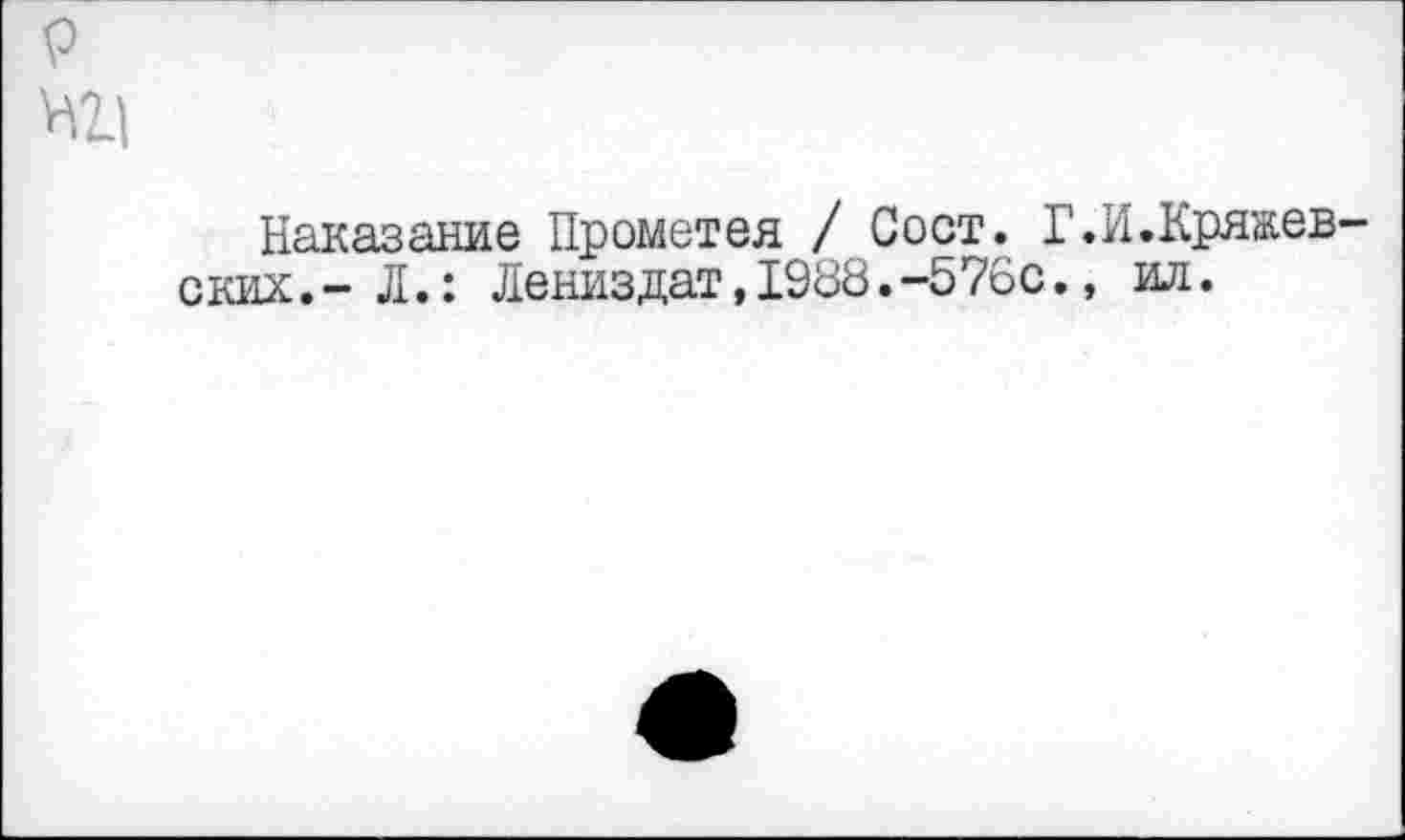 ﻿р
И2Д
Наказание Прометея / Сост. I'.И.Кряжев ских,- Л.: Лениздат, 1988.-576с., ил.